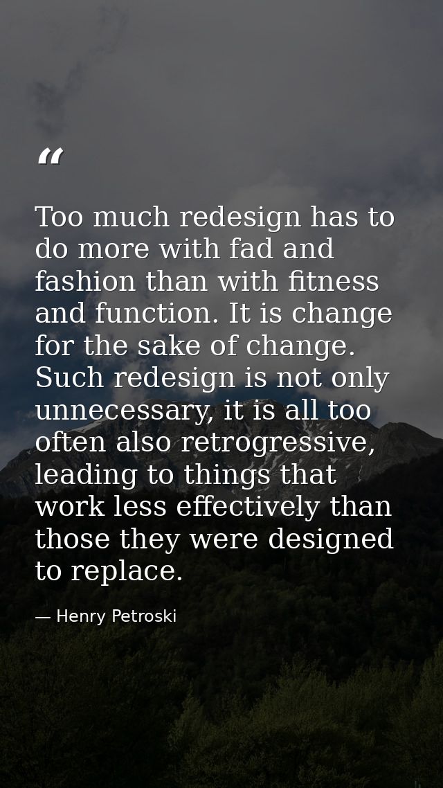 Too much redesign has to do more with fad and fashion than with fitness and function. It is change for the sake of chang — Henry Petroski