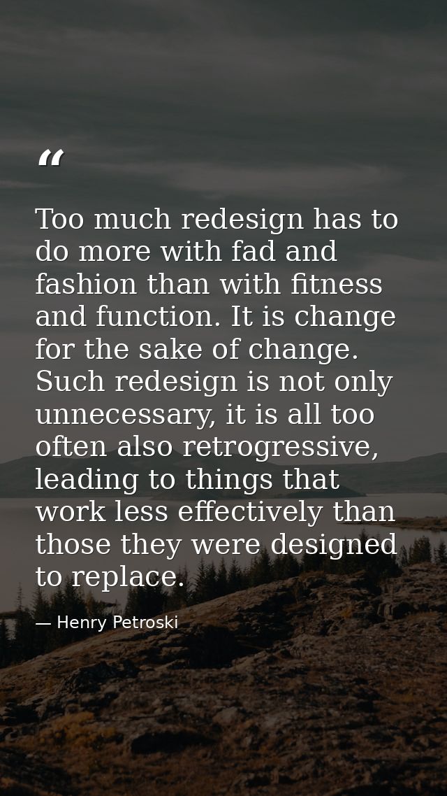 Too much redesign has to do more with fad and fashion than with fitness and function. It is change for the sake of chang — Henry Petroski
