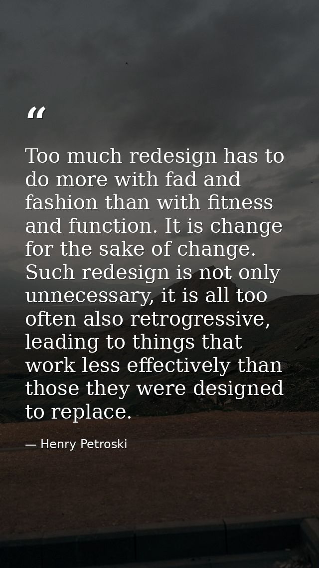 Too much redesign has to do more with fad and fashion than with fitness and function. It is change for the sake of chang — Henry Petroski