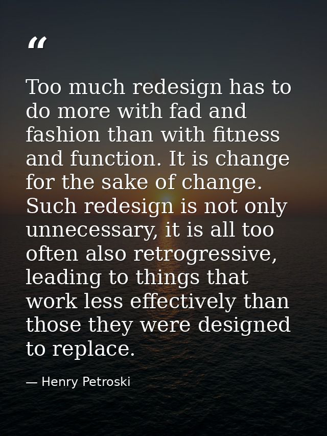 Too much redesign has to do more with fad and fashion than with fitness and function. It is change for the sake of chang — Henry Petroski