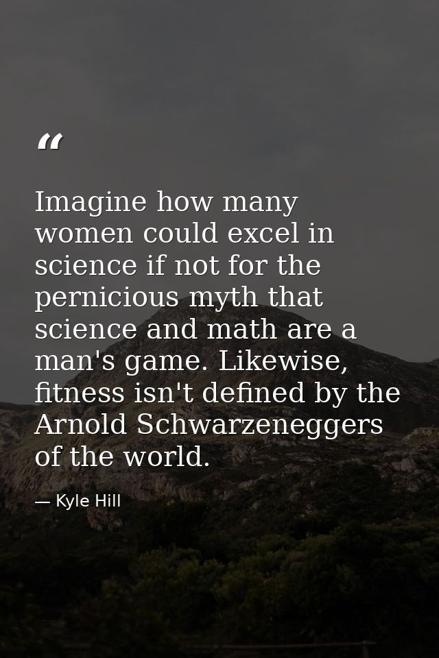 Imagine how many women could excel in science if not for the pernicious myth that science and math are a man's game. Lik — Kyle Hill