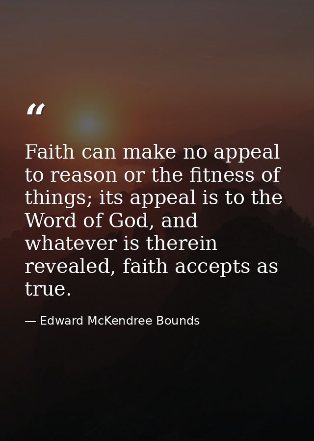 Faith can make no appeal to reason or the fitness of things; its appeal is to the Word of God, and whatever is therein r — Edward McKendree Bounds