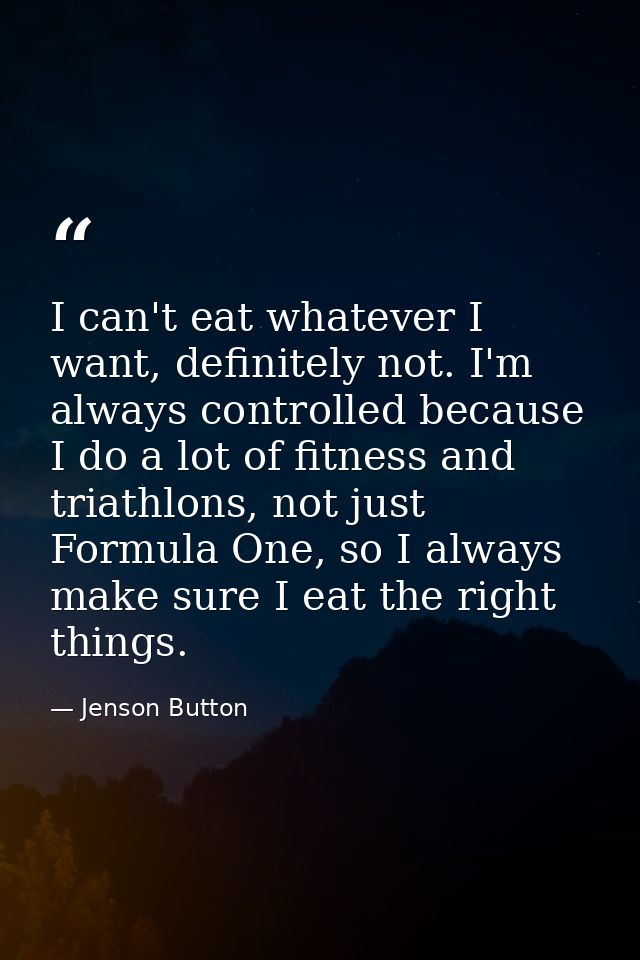 I can't eat whatever I want, definitely not. I'm always controlled because I do a lot of fitness and triathlons, not jus — Jenson Button