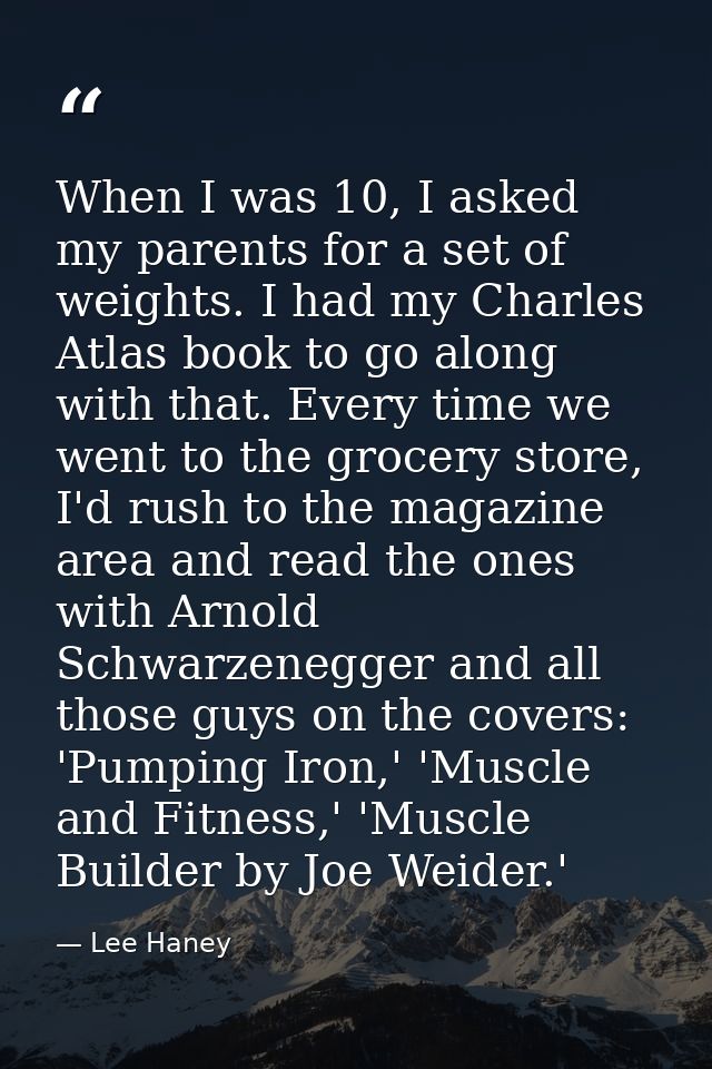 When I was 10, I asked my parents for a set of weights. I had my Charles Atlas book to go along with that. Every time we — Lee Haney