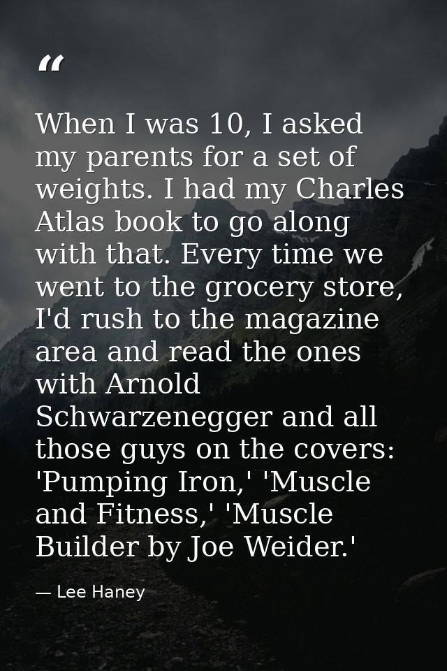When I was 10, I asked my parents for a set of weights. I had my Charles Atlas book to go along with that. Every time we — Lee Haney