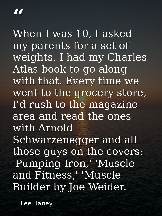 When I was 10, I asked my parents for a set of weights. I had my Charles Atlas book to go along with that. Every time we — Lee Haney