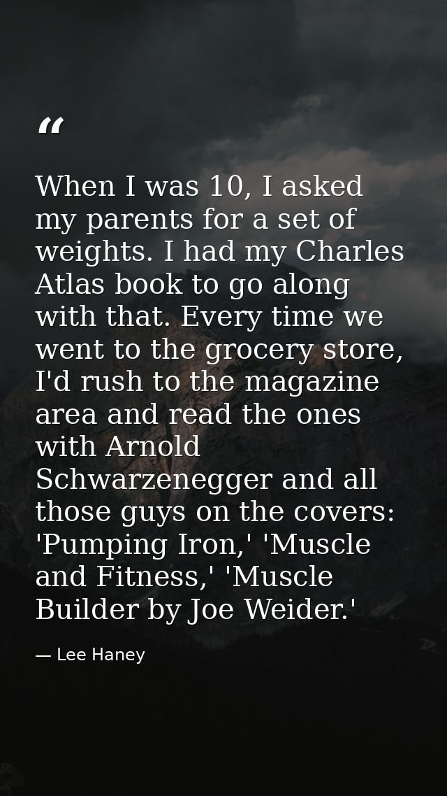 When I was 10, I asked my parents for a set of weights. I had my Charles Atlas book to go along with that. Every time we — Lee Haney
