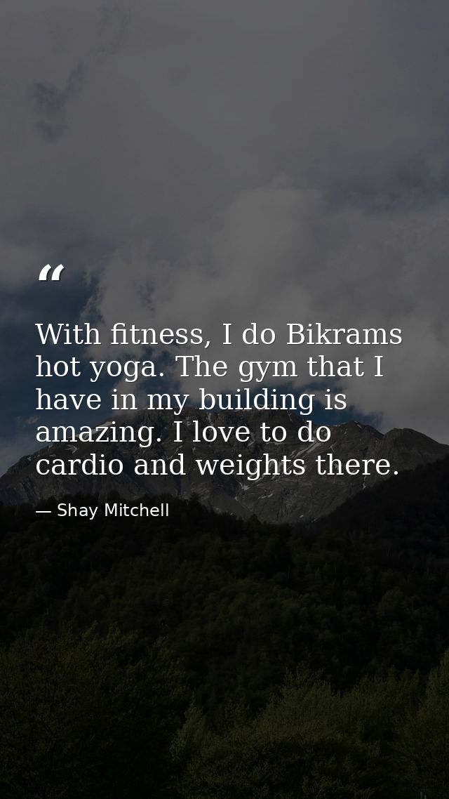 With fitness, I do Bikrams hot yoga. The gym that I have in my building is amazing. I love to do cardio and weights ther — Shay Mitchell