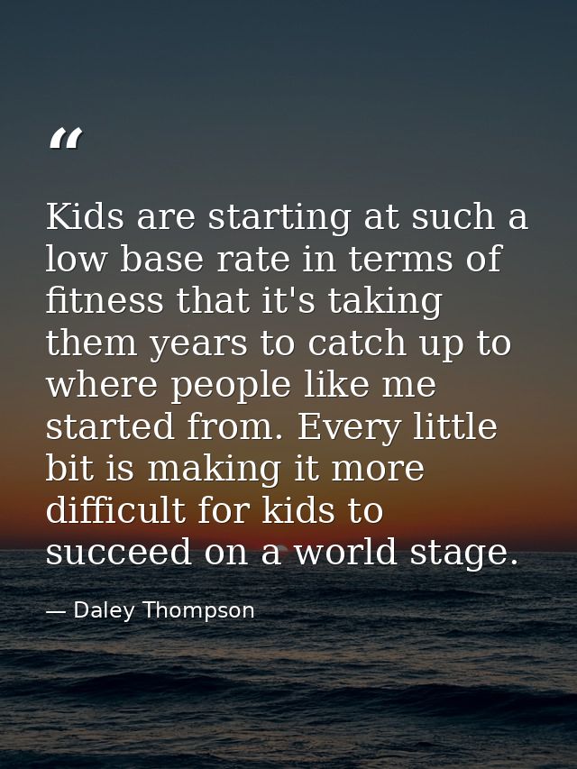 Kids are starting at such a low base rate in terms of fitness that it's taking them years to catch up to where people li — Daley Thompson