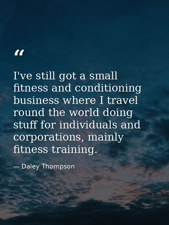 I've still got a small fitness and conditioning business where I travel round the world doing stuff for individuals and  — Daley Thompson