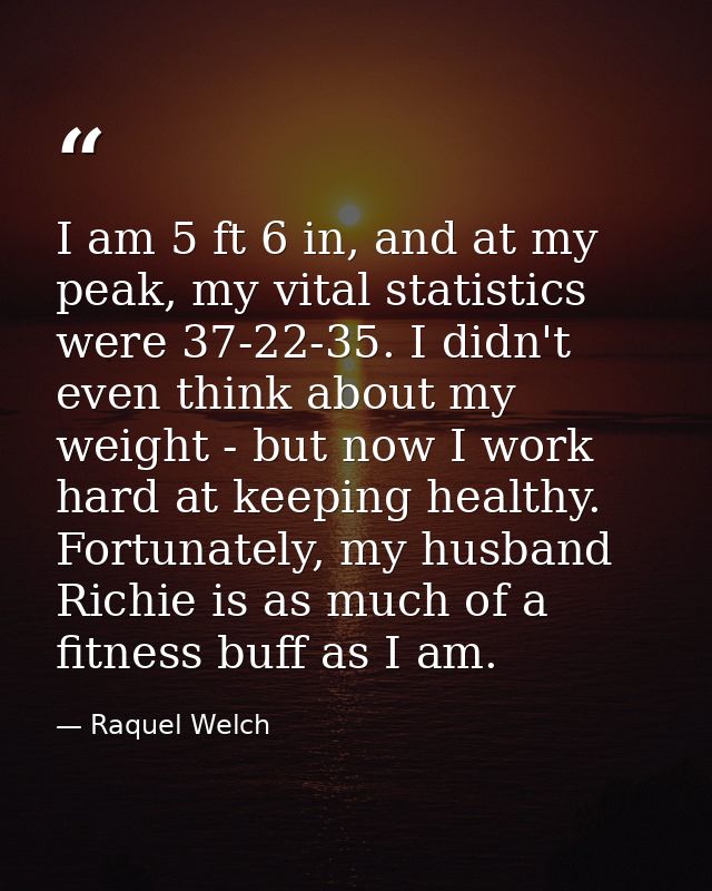 I am 5 ft 6 in, and at my peak, my vital statistics were 37-22-35. I didn't even think about my weight - but now I work  — Raquel Welch