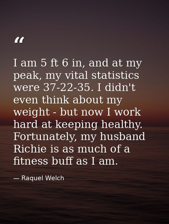 I am 5 ft 6 in, and at my peak, my vital statistics were 37-22-35. I didn't even think about my weight - but now I work  — Raquel Welch