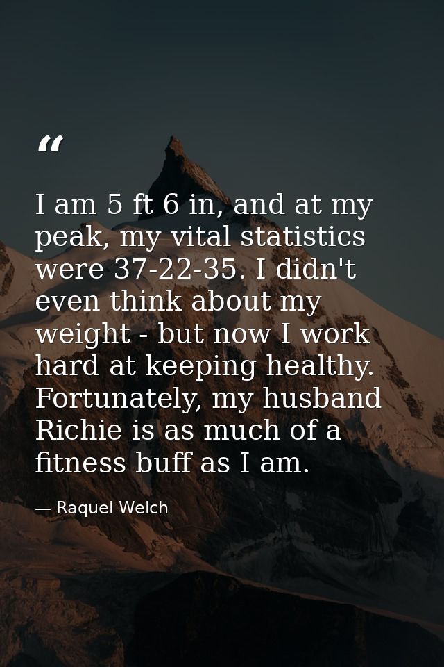 I am 5 ft 6 in, and at my peak, my vital statistics were 37-22-35. I didn't even think about my weight - but now I work  — Raquel Welch