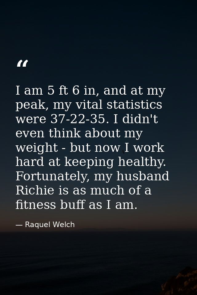 I am 5 ft 6 in, and at my peak, my vital statistics were 37-22-35. I didn't even think about my weight - but now I work  — Raquel Welch