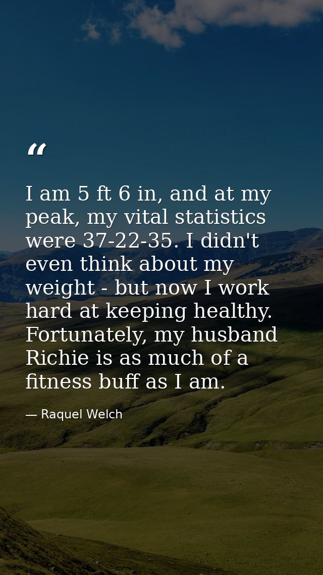 I am 5 ft 6 in, and at my peak, my vital statistics were 37-22-35. I didn't even think about my weight - but now I work  — Raquel Welch