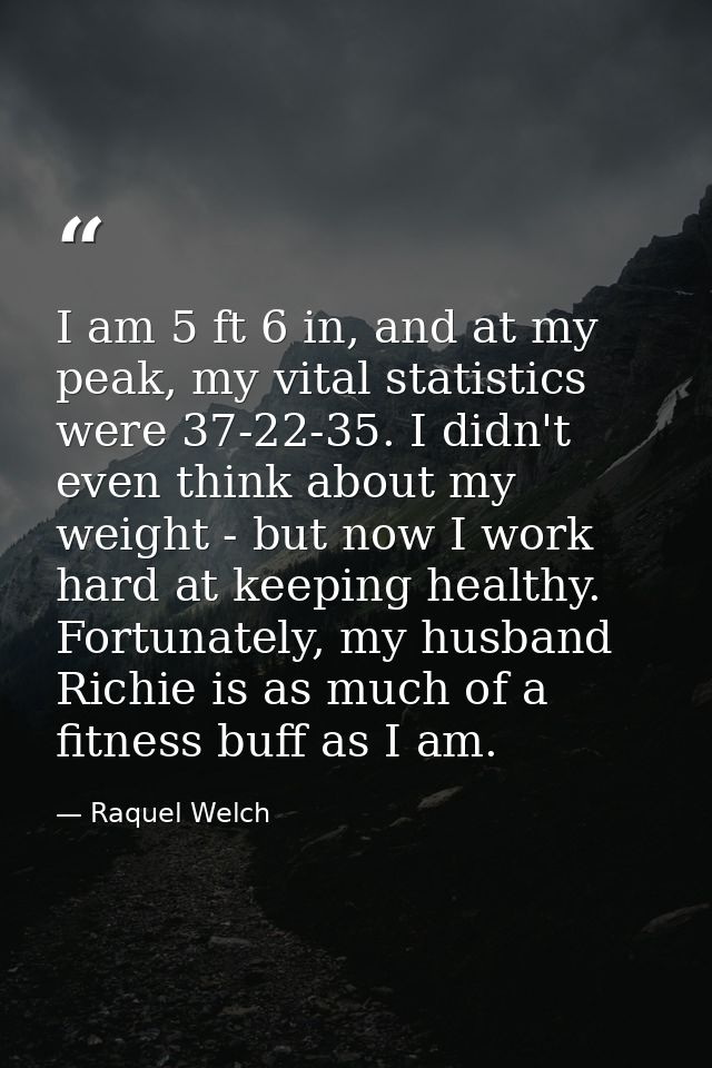 I am 5 ft 6 in, and at my peak, my vital statistics were 37-22-35. I didn't even think about my weight - but now I work  — Raquel Welch