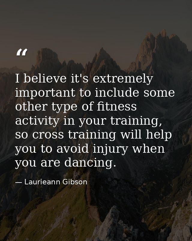 I believe it's extremely important to include some other type of fitness activity in your training, so cross training wi — Laurieann Gibson