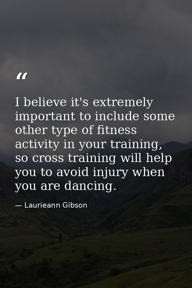 I believe it's extremely important to include some other type of fitness activity in your training, so cross training wi — Laurieann Gibson
