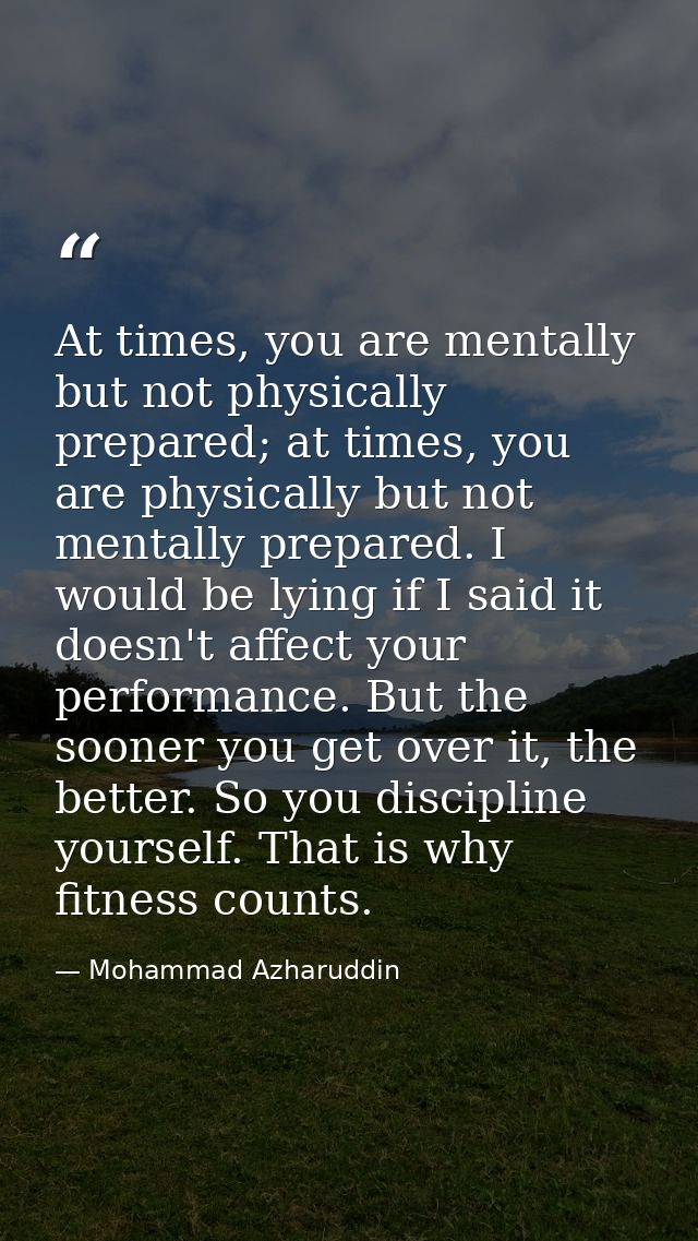 At times, you are mentally but not physically prepared; at times, you are physically but not mentally prepared. I would  — Mohammad Azharuddin