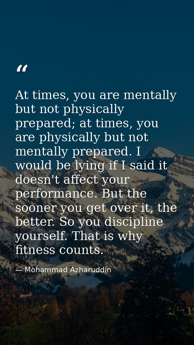 At times, you are mentally but not physically prepared; at times, you are physically but not mentally prepared. I would  — Mohammad Azharuddin