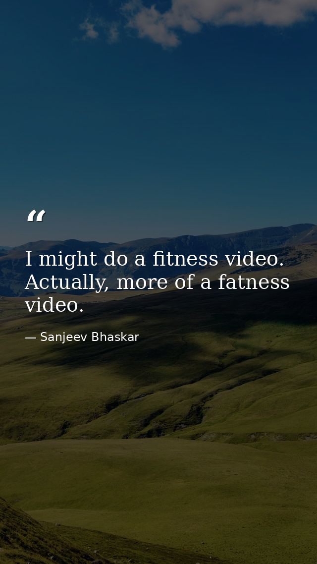 I might do a fitness video. Actually, more of a fatness video. — Sanjeev Bhaskar