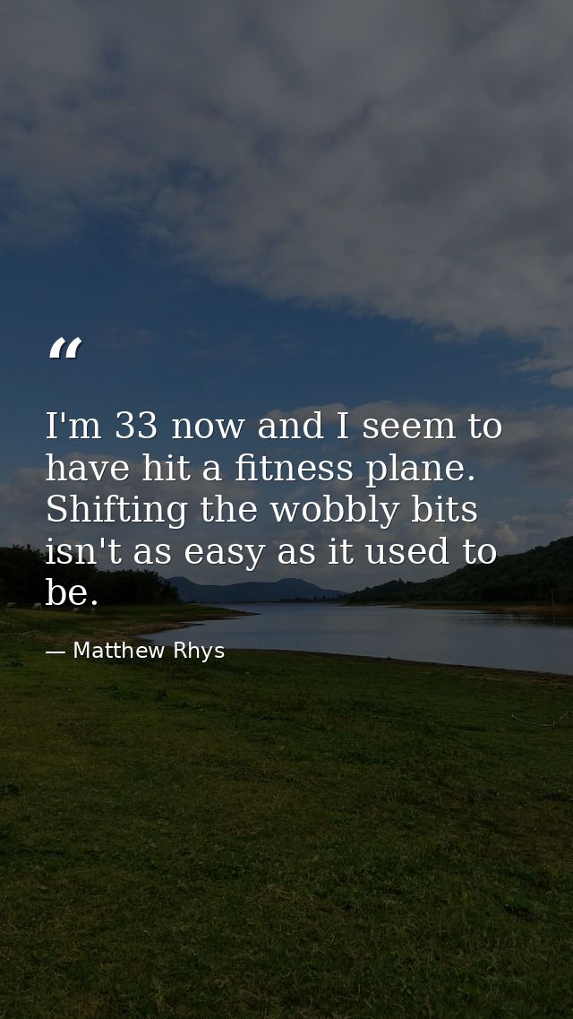 I'm 33 now and I seem to have hit a fitness plane. Shifting the wobbly bits isn't as easy as it used to be. — Matthew Rhys