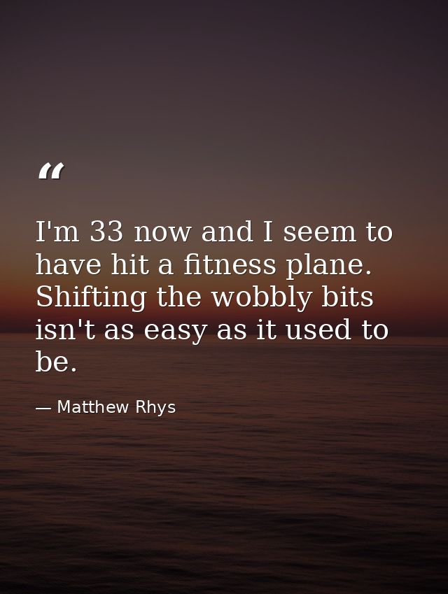 I'm 33 now and I seem to have hit a fitness plane. Shifting the wobbly bits isn't as easy as it used to be. — Matthew Rhys