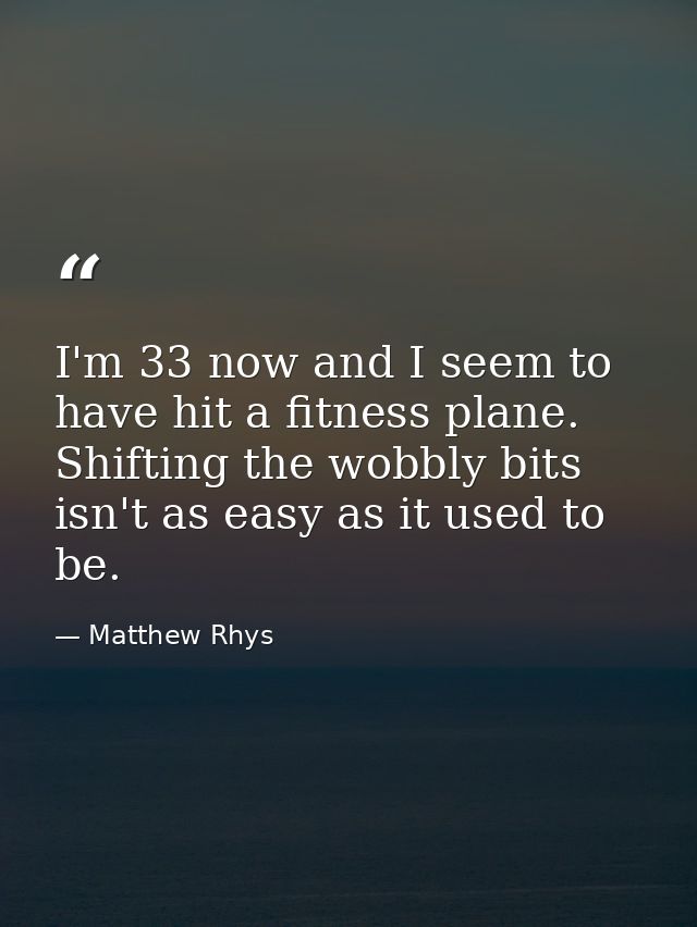I'm 33 now and I seem to have hit a fitness plane. Shifting the wobbly bits isn't as easy as it used to be. — Matthew Rhys