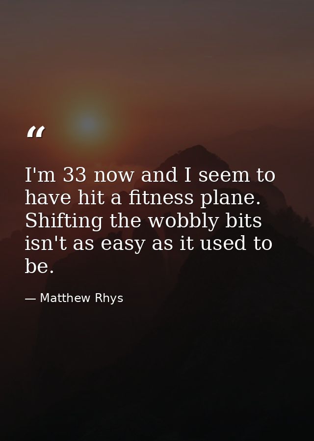 I'm 33 now and I seem to have hit a fitness plane. Shifting the wobbly bits isn't as easy as it used to be. — Matthew Rhys