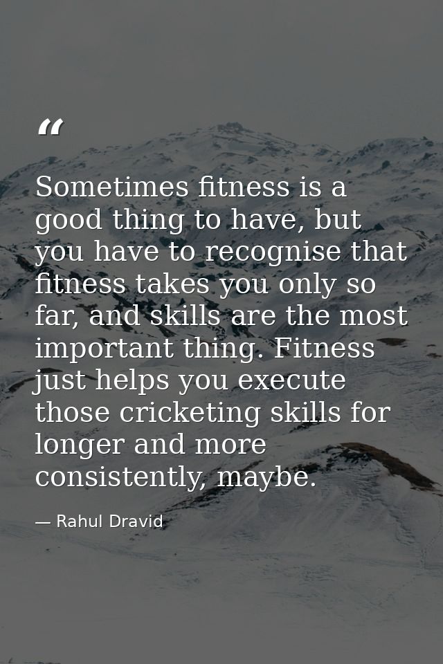 Sometimes fitness is a good thing to have, but you have to recognise that fitness takes you only so far, and skills are  — Rahul Dravid