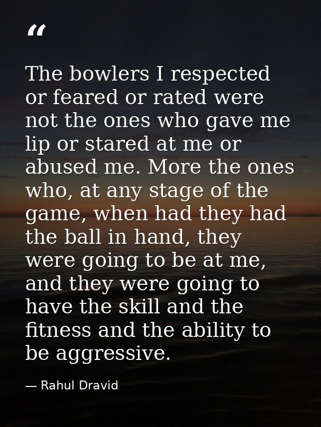 The bowlers I respected or feared or rated were not the ones who gave me lip or stared at me or abused me. More the ones — Rahul Dravid