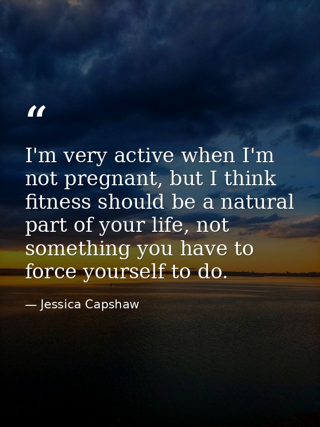 I'm very active when I'm not pregnant, but I think fitness should be a natural part of your life, not something you have — Jessica Capshaw