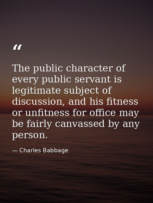 The public character of every public servant is legitimate subject of discussion, and his fitness or unfitness for offic — Charles Babbage