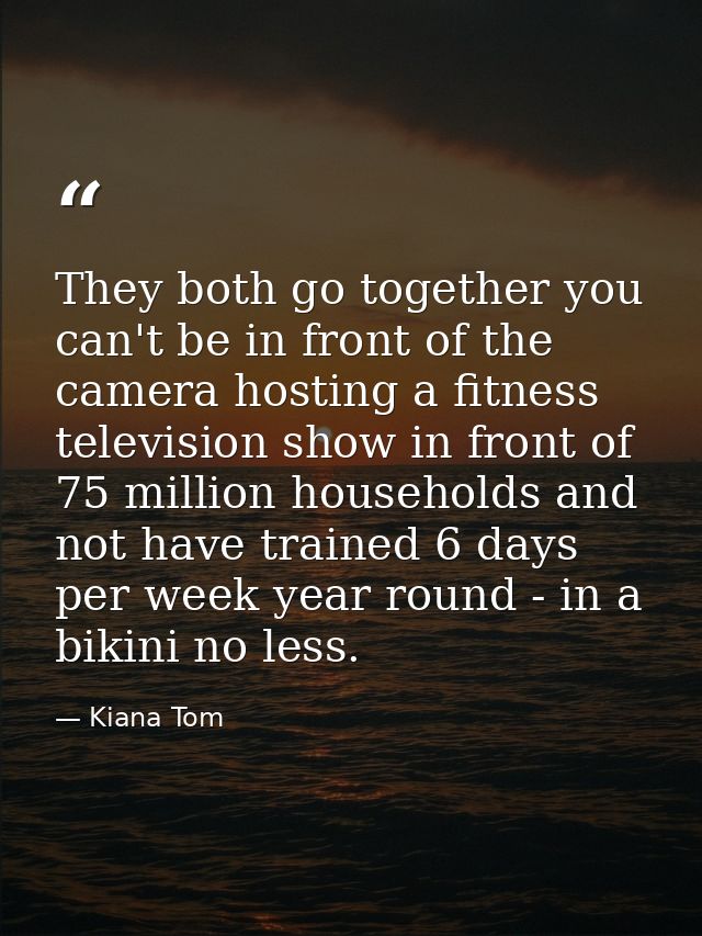 They both go together you can't be in front of the camera hosting a fitness television show in front of 75 million house — Kiana Tom
