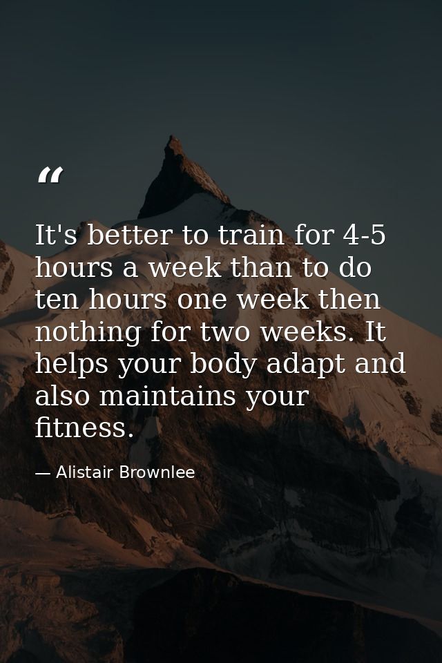 It's better to train for 4-5 hours a week than to do ten hours one week then nothing for two weeks. It helps your body a — Alistair Brownlee