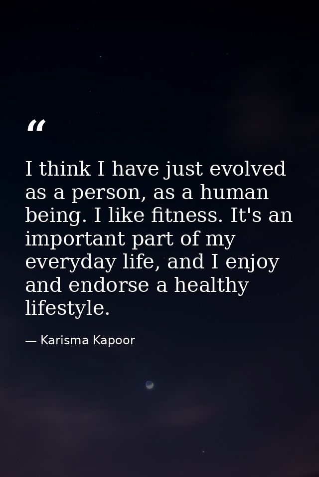 I think I have just evolved as a person, as a human being. I like fitness. It's an important part of my everyday life, a — Karisma Kapoor