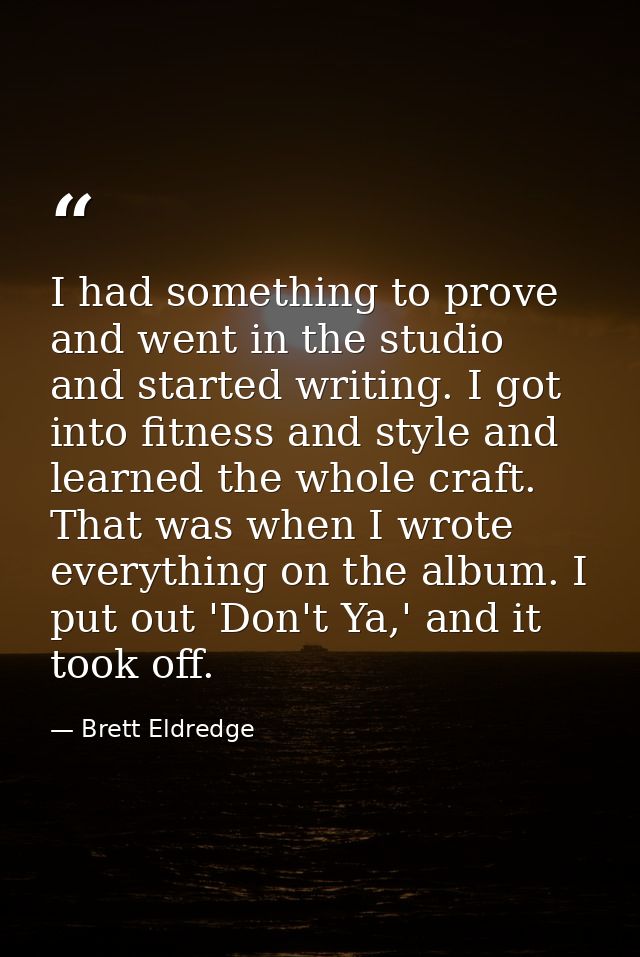 I had something to prove and went in the studio and started writing. I got into fitness and style and learned the whole  — Brett Eldredge