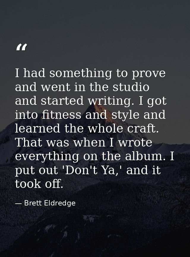 I had something to prove and went in the studio and started writing. I got into fitness and style and learned the whole  — Brett Eldredge