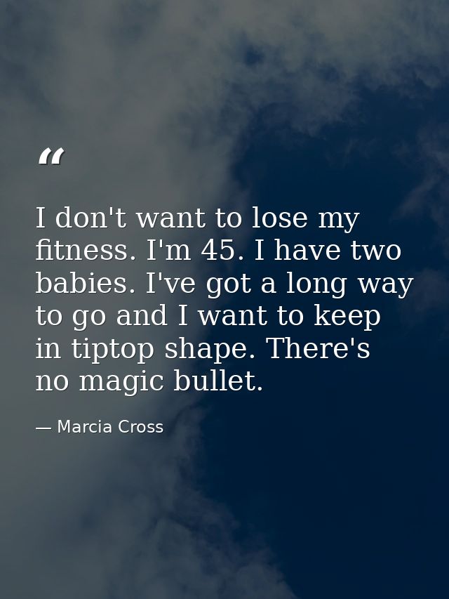 I don't want to lose my fitness. I'm 45. I have two babies. I've got a long way to go and I want to keep in tiptop shape — Marcia Cross