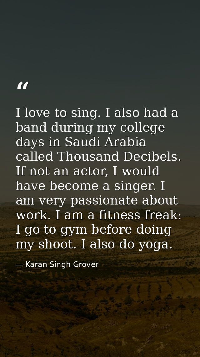 I love to sing. I also had a band during my college days in Saudi Arabia called Thousand Decibels. If not an actor, I wo — Karan Singh Grover