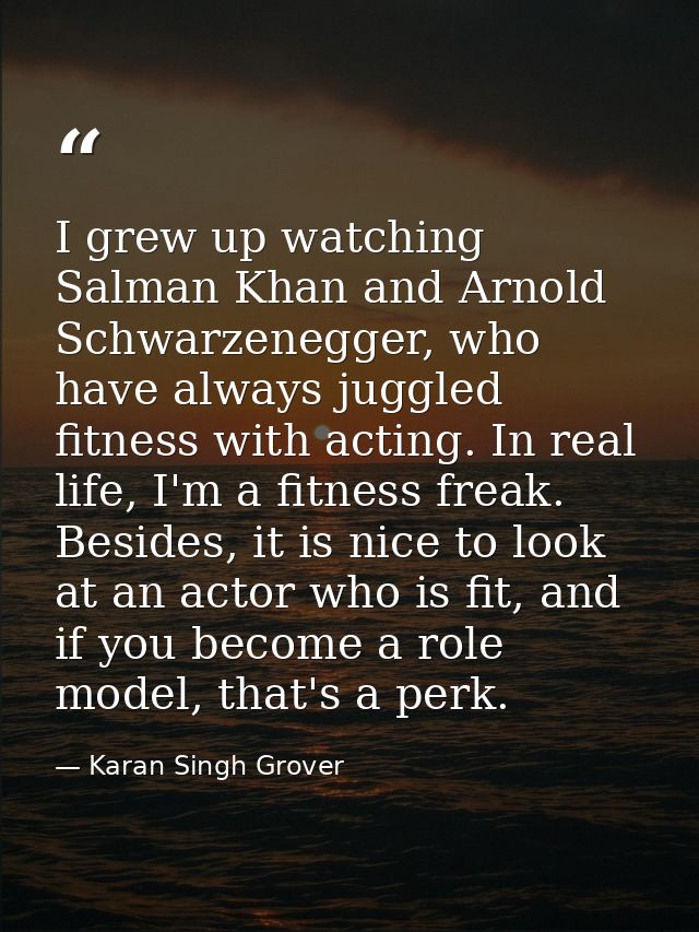 I grew up watching Salman Khan and Arnold Schwarzenegger, who have always juggled fitness with acting. In real life, I'm — Karan Singh Grover