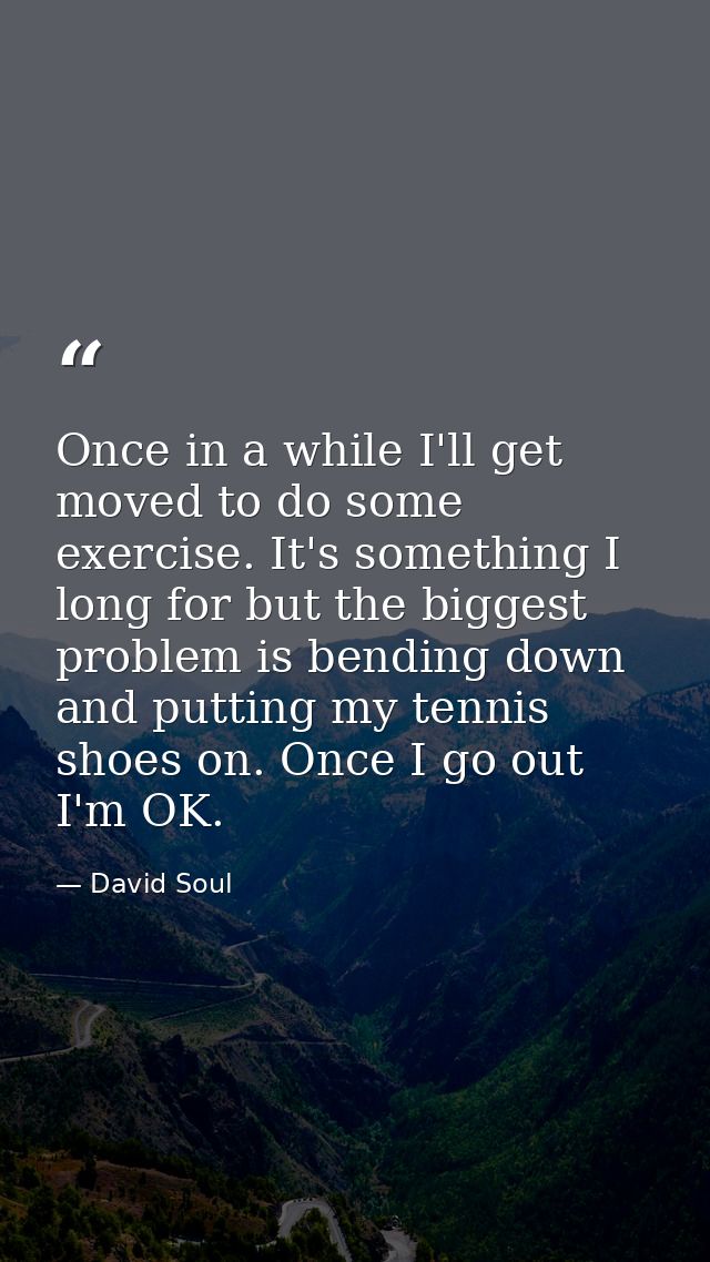 Once in a while I'll get moved to do some exercise. It's something I long for but the biggest problem is bending down an — David Soul