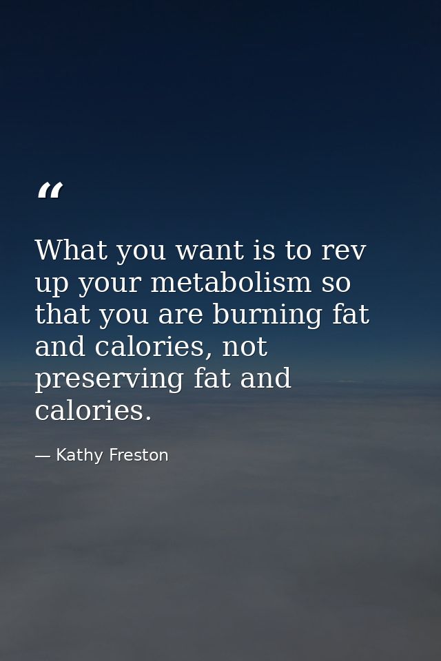 What you want is to rev up your metabolism so that you are burning fat and calories, not preserving fat and calories. — Kathy Freston