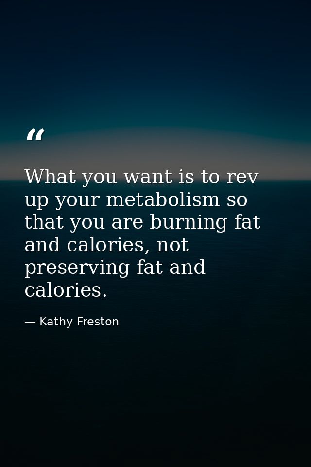 What you want is to rev up your metabolism so that you are burning fat and calories, not preserving fat and calories. — Kathy Freston