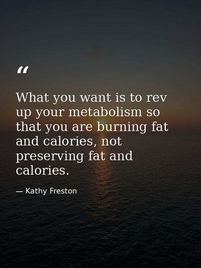What you want is to rev up your metabolism so that you are burning fat and calories, not preserving fat and calories. — Kathy Freston