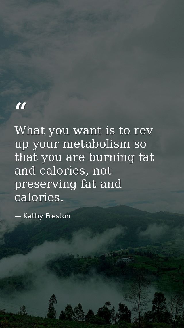 What you want is to rev up your metabolism so that you are burning fat and calories, not preserving fat and calories. — Kathy Freston