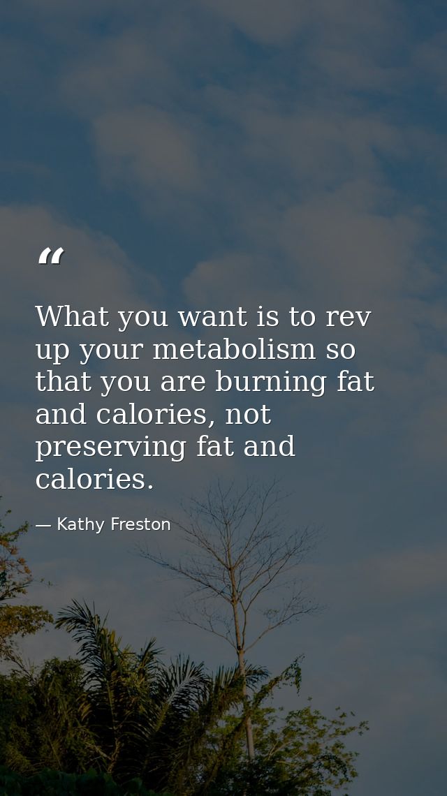 What you want is to rev up your metabolism so that you are burning fat and calories, not preserving fat and calories. — Kathy Freston