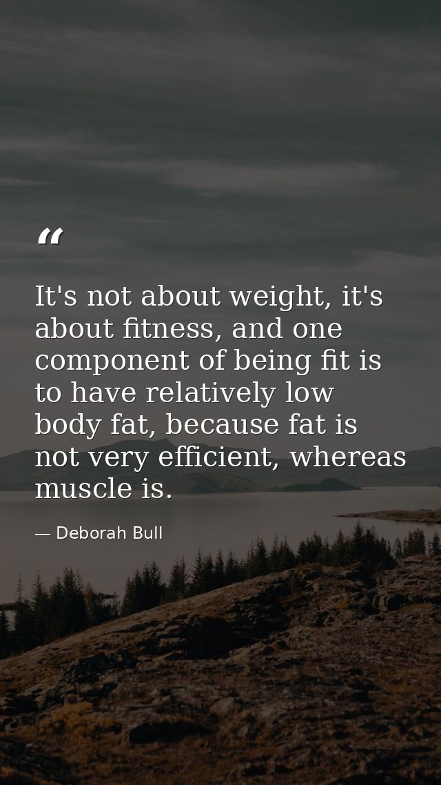 It's not about weight, it's about fitness, and one component of being fit is to have relatively low body fat, because fa — Deborah Bull