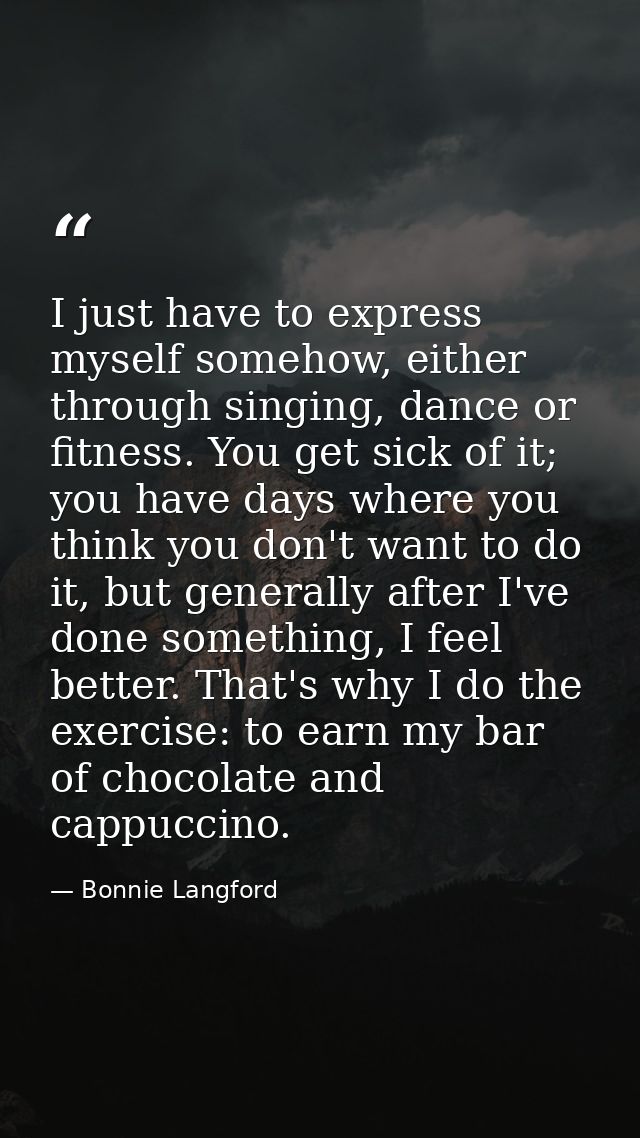 I just have to express myself somehow, either through singing, dance or fitness. You get sick of it; you have days where — Bonnie Langford