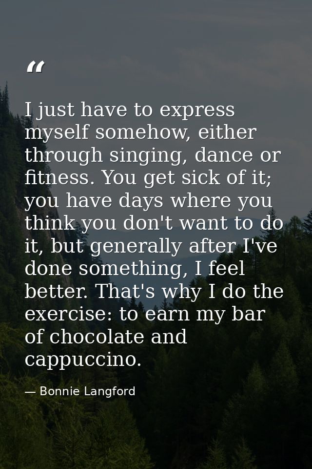 I just have to express myself somehow, either through singing, dance or fitness. You get sick of it; you have days where — Bonnie Langford